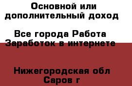 Основной или дополнительный доход - Все города Работа » Заработок в интернете   . Нижегородская обл.,Саров г.